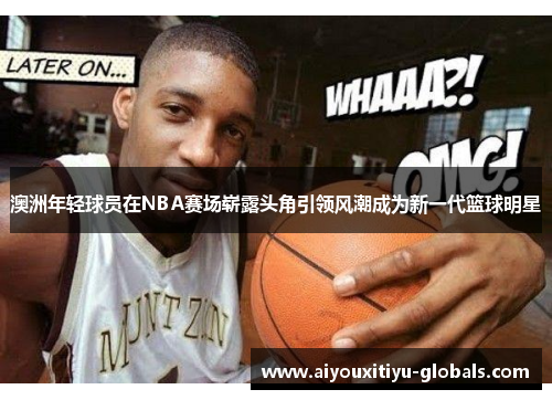 澳洲年轻球员在NBA赛场崭露头角引领风潮成为新一代篮球明星